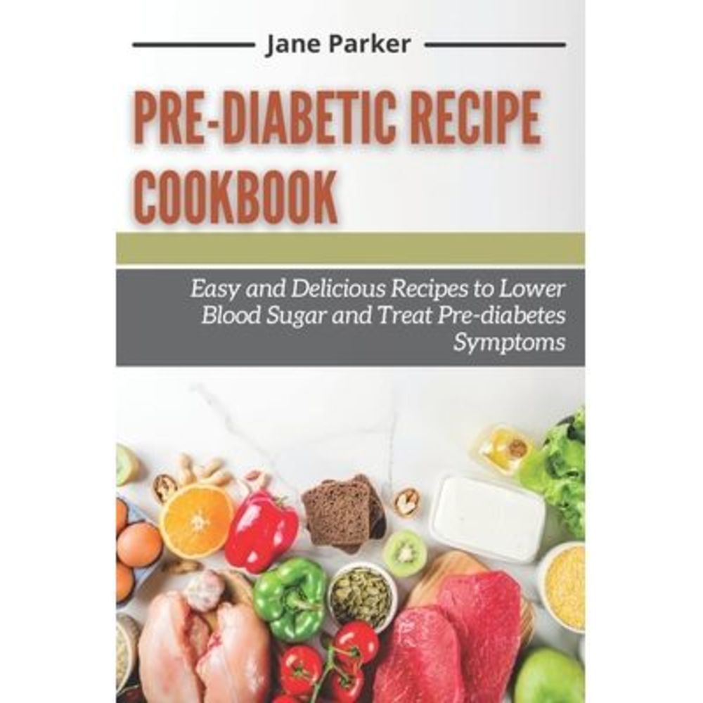 Pre-diabetic Recipe Cookbook: Easy and Delicious Recipes to Lower Blood Sugar an